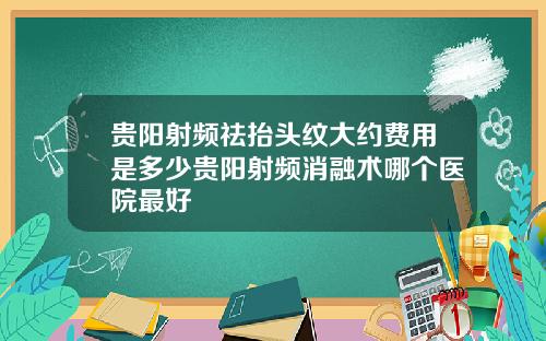 贵阳射频祛抬头纹大约费用是多少贵阳射频消融术哪个医院最好