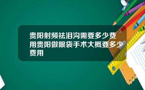 贵阳射频祛泪沟需要多少费用贵阳做眼袋手术大概要多少费用