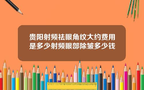 贵阳射频祛眼角纹大约费用是多少射频眼部除皱多少钱