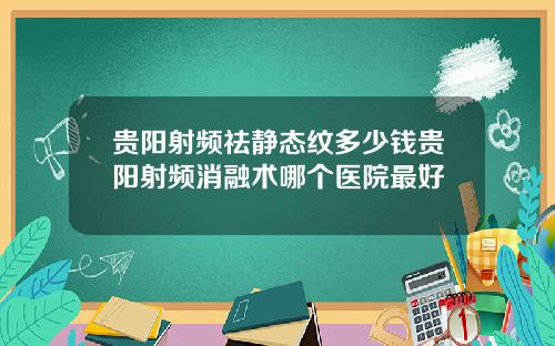 贵阳射频祛静态纹多少钱贵阳射频消融术哪个医院最好