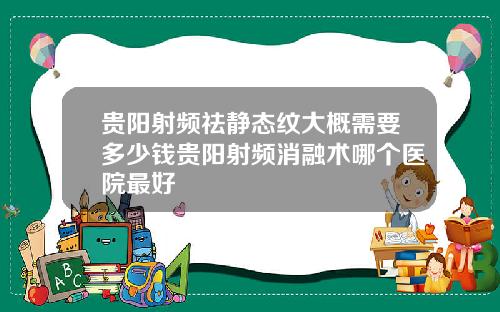 贵阳射频祛静态纹大概需要多少钱贵阳射频消融术哪个医院最好