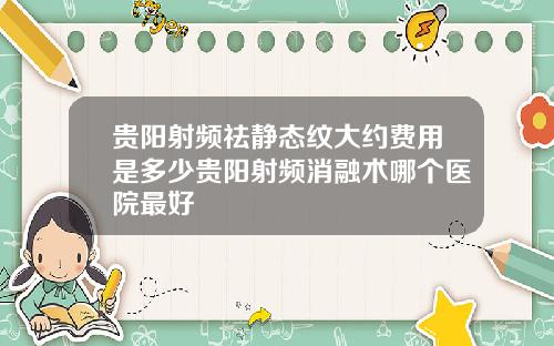 贵阳射频祛静态纹大约费用是多少贵阳射频消融术哪个医院最好