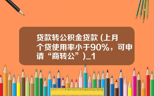 贷款转公积金贷款 (上月个贷使用率小于90%，可申请“商转公”)_1