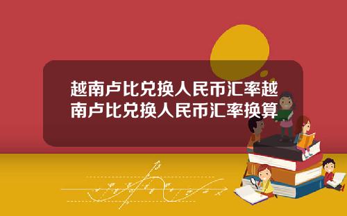 越南卢比兑换人民币汇率越南卢比兑换人民币汇率换算