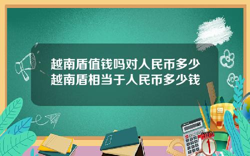 越南盾值钱吗对人民币多少越南盾相当于人民币多少钱