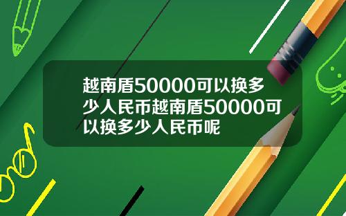 越南盾50000可以换多少人民币越南盾50000可以换多少人民币呢