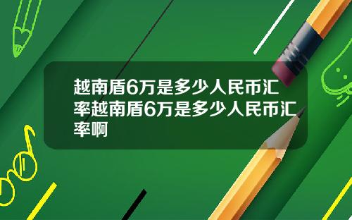 越南盾6万是多少人民币汇率越南盾6万是多少人民币汇率啊