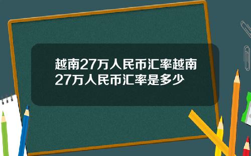 越南27万人民币汇率越南27万人民币汇率是多少