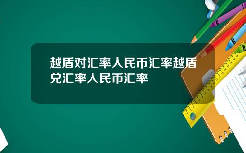 越盾对汇率人民币汇率越盾兑汇率人民币汇率