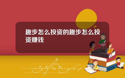 趣步怎么投资的趣步怎么投资赚钱