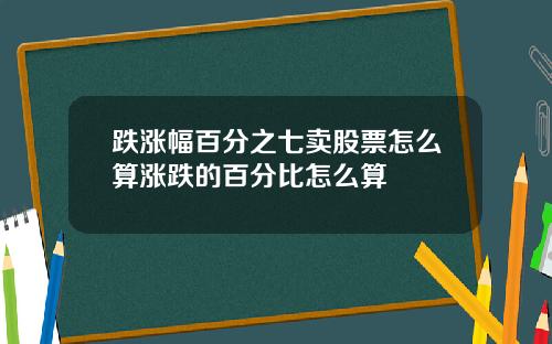 跌涨幅百分之七卖股票怎么算涨跌的百分比怎么算