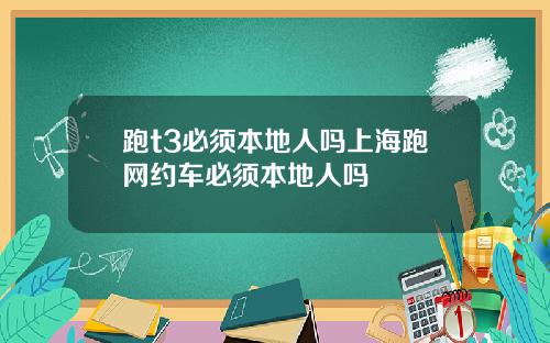 跑t3必须本地人吗上海跑网约车必须本地人吗