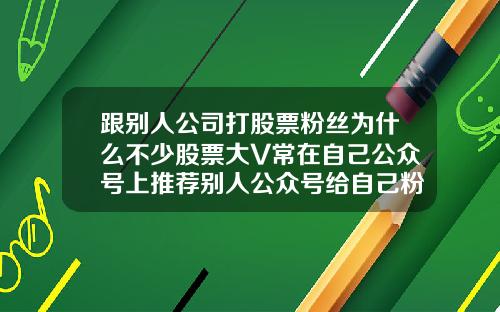 跟别人公司打股票粉丝为什么不少股票大V常在自己公众号上推荐别人公众号给自己粉丝