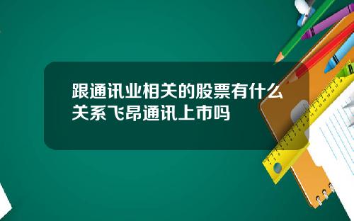 跟通讯业相关的股票有什么关系飞昂通讯上市吗