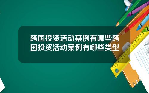跨国投资活动案例有哪些跨国投资活动案例有哪些类型