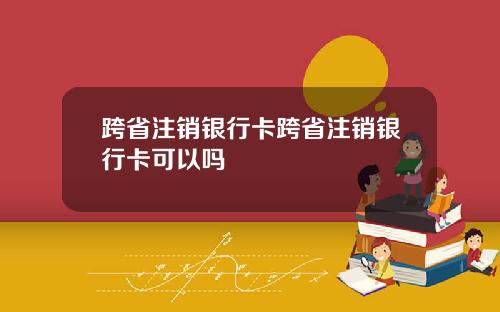 跨省注销银行卡跨省注销银行卡可以吗
