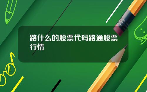 路什么的股票代码路通股票行情