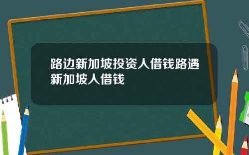 路边新加坡投资人借钱路遇新加坡人借钱