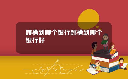 跳槽到哪个银行跳槽到哪个银行好
