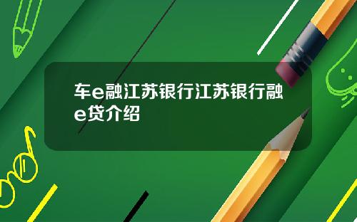车e融江苏银行江苏银行融e贷介绍