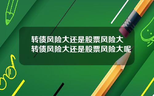 转债风险大还是股票风险大转债风险大还是股票风险大呢