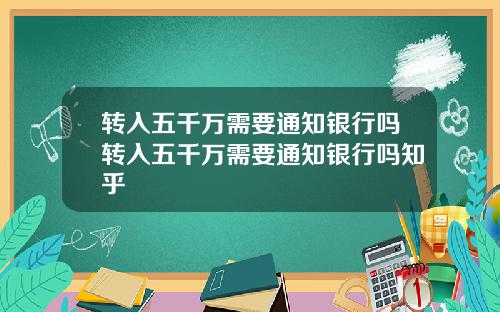 转入五千万需要通知银行吗转入五千万需要通知银行吗知乎