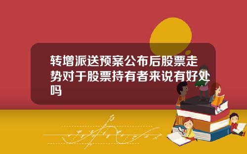 转增派送预案公布后股票走势对于股票持有者来说有好处吗