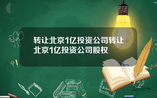 转让北京1亿投资公司转让北京1亿投资公司股权