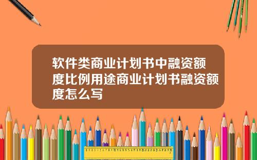 软件类商业计划书中融资额度比例用途商业计划书融资额度怎么写
