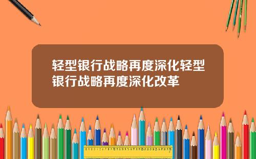 轻型银行战略再度深化轻型银行战略再度深化改革