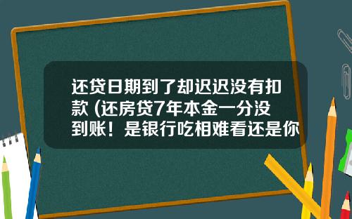 还贷日期到了却迟迟没有扣款 (还房贷7年本金一分没到账！是银行吃相难看还是你赚了？)