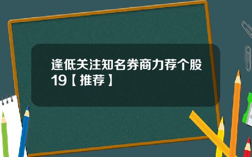 逢低关注知名券商力荐个股19【推荐】