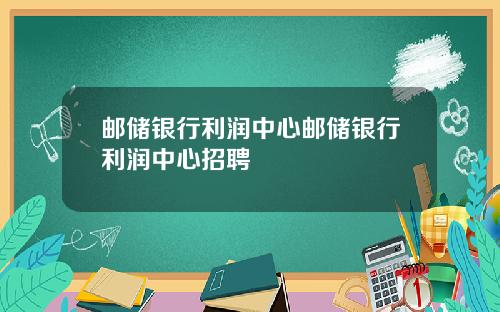 邮储银行利润中心邮储银行利润中心招聘