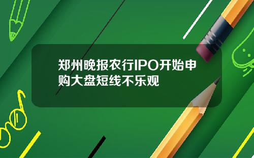 郑州晚报农行IPO开始申购大盘短线不乐观