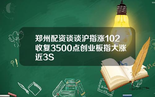 郑州配资谈谈沪指涨102收复3500点创业板指大涨近3S