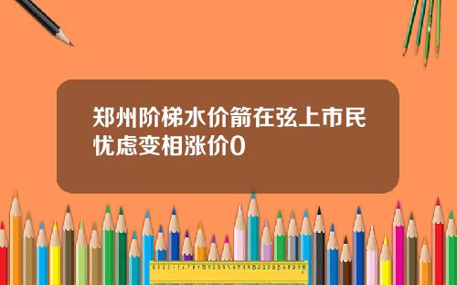 郑州阶梯水价箭在弦上市民忧虑变相涨价0