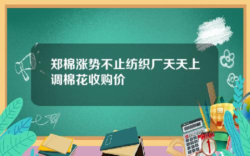郑棉涨势不止纺织厂天天上调棉花收购价
