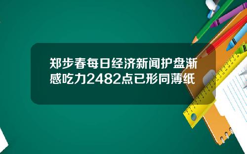 郑步春每日经济新闻护盘渐感吃力2482点已形同薄纸