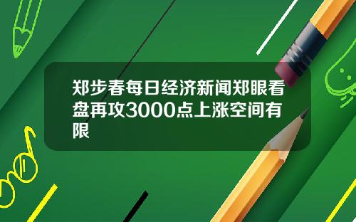 郑步春每日经济新闻郑眼看盘再攻3000点上涨空间有限