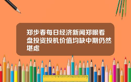郑步春每日经济新闻郑眼看盘投资投机价值均缺中期仍然堪虑
