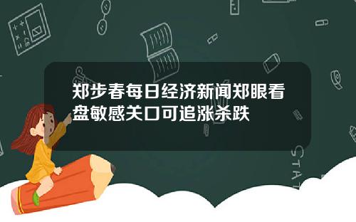 郑步春每日经济新闻郑眼看盘敏感关口可追涨杀跌