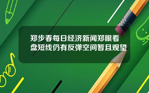 郑步春每日经济新闻郑眼看盘短线仍有反弹空间暂且观望