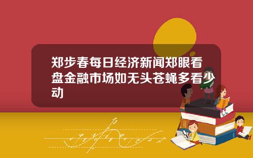 郑步春每日经济新闻郑眼看盘金融市场如无头苍蝇多看少动