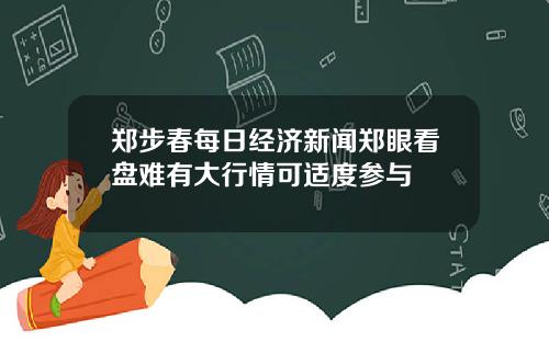 郑步春每日经济新闻郑眼看盘难有大行情可适度参与