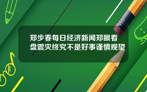 郑步春每日经济新闻郑眼看盘震灾终究不是好事谨慎观望