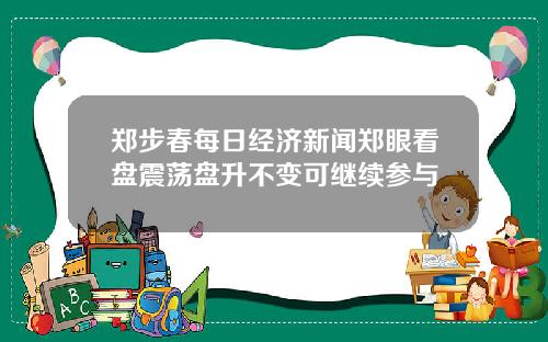 郑步春每日经济新闻郑眼看盘震荡盘升不变可继续参与