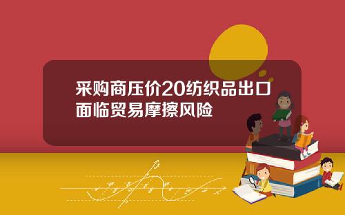 采购商压价20纺织品出口面临贸易摩擦风险