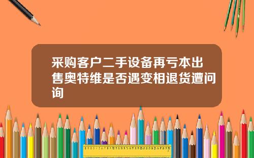 采购客户二手设备再亏本出售奥特维是否遇变相退货遭问询
