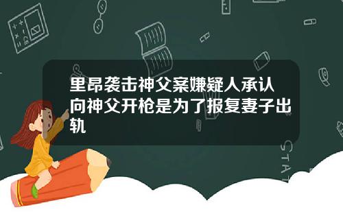 里昂袭击神父案嫌疑人承认向神父开枪是为了报复妻子出轨