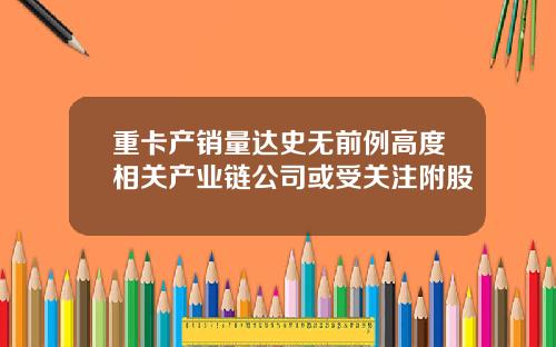 重卡产销量达史无前例高度相关产业链公司或受关注附股